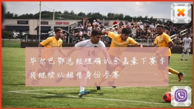 毕尔巴鄂总经理确认余嘉豪下赛季将继续以租借身份参赛