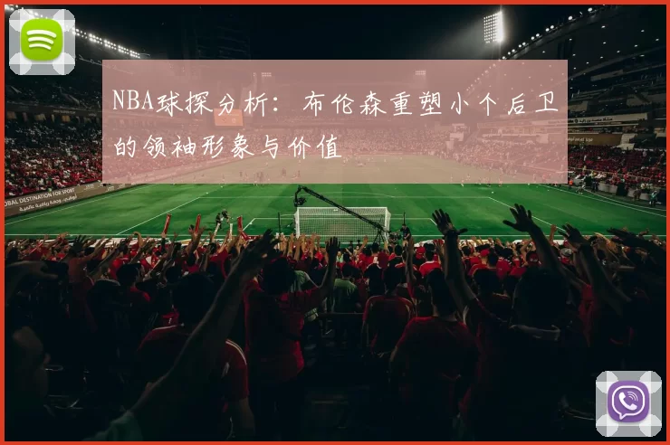 NBA球探分析：布伦森重塑小个后卫的领袖形象与价值