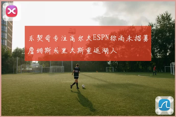 东契奇专注高尔夫ESPN称尚未招募詹姆斯或里夫斯重返湖人