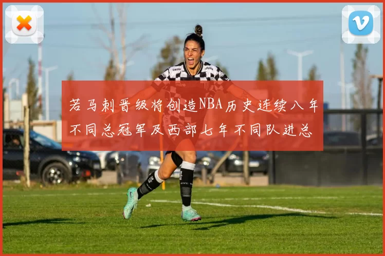 若马刺晋级将创造NBA历史连续八年不同总冠军及西部七年不同队进总决赛的奇迹