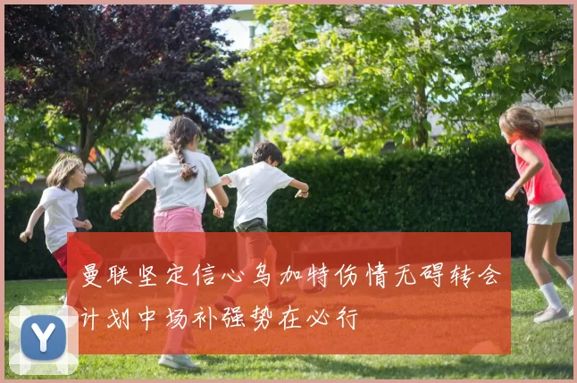 曼联坚定信心乌加特伤情无碍转会计划中场补强势在必行