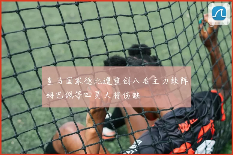 皇马国家德比遭重创八名主力缺阵姆巴佩等四员大将伤缺