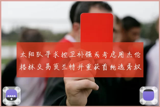 太阳队寻求控卫补强或考虑用杰伦格林交易莫兰特并重获首轮选秀权