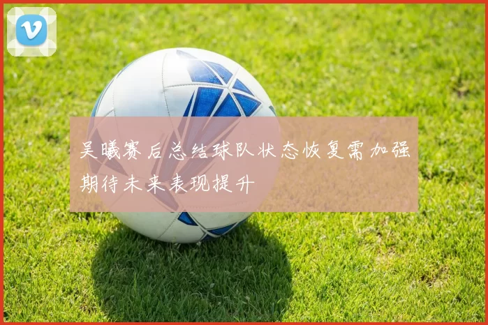 吴曦赛后总结球队状态恢复需加强期待未来表现提升