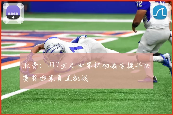 北青：U17女足世界杯初战告捷半决赛将迎来真正挑战