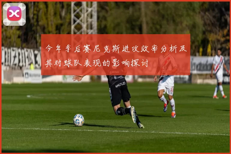 今年季后赛尼克斯进攻效率分析及其对球队表现的影响探讨
