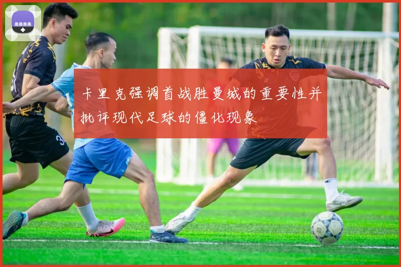 卡里克强调首战胜曼城的重要性并批评现代足球的僵化现象