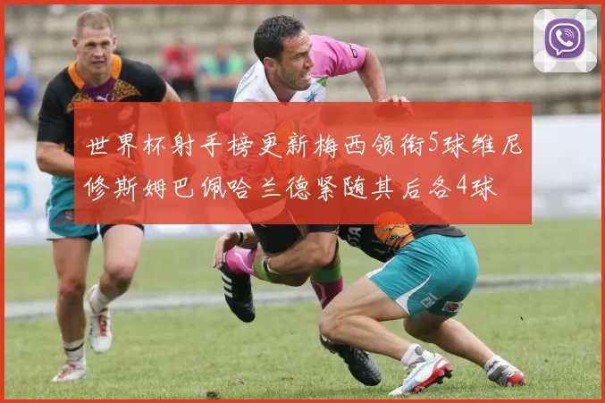 世界杯射手榜更新梅西领衔5球维尼修斯姆巴佩哈兰德紧随其后各4球