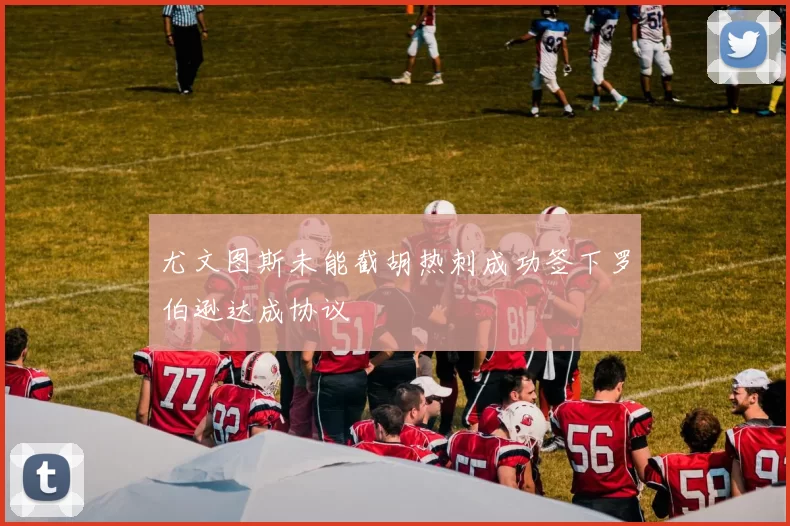 尤文图斯未能截胡热刺成功签下罗伯逊达成协议