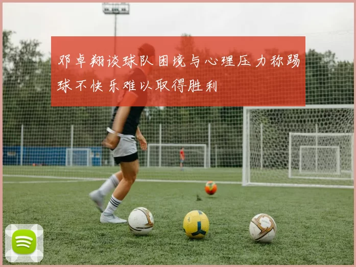 邓卓翔谈球队困境与心理压力称踢球不快乐难以取得胜利