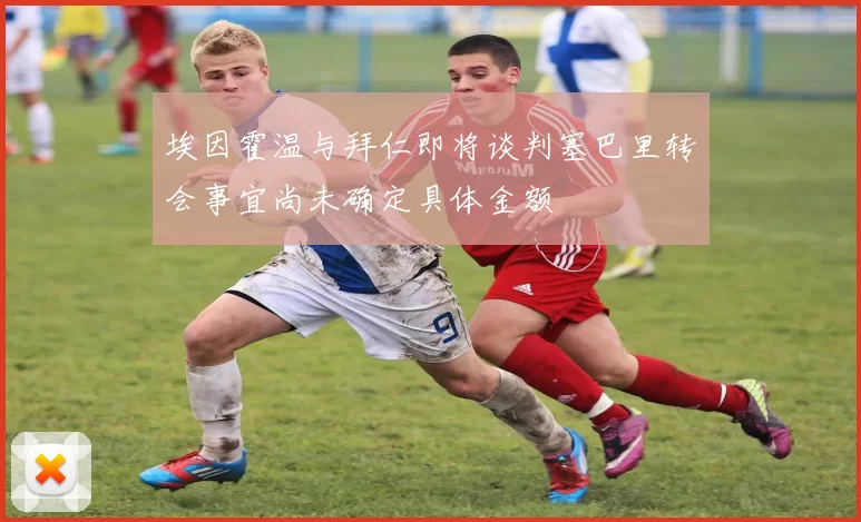 埃因霍温与拜仁即将谈判塞巴里转会事宜尚未确定具体金额