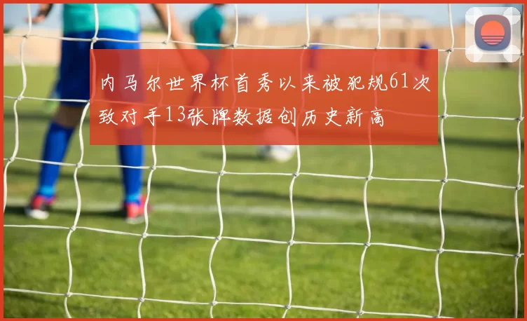 内马尔世界杯首秀以来被犯规61次致对手13张牌数据创历史新高
