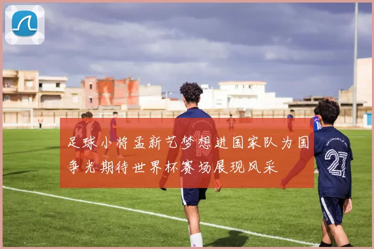 足球小将孟新艺梦想进国家队为国争光期待世界杯赛场展现风采