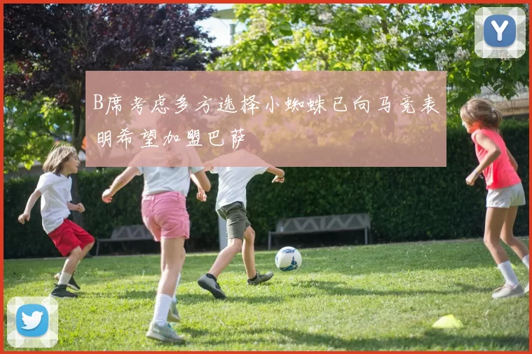 B席考虑多方选择小蜘蛛已向马竞表明希望加盟巴萨