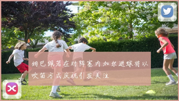 姆巴佩若在对阵塞内加尔进球将以吹笛方式庆祝引发关注