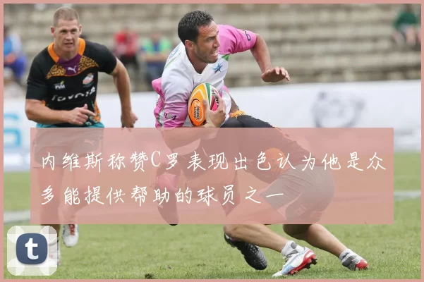 内维斯称赞C罗表现出色认为他是众多能提供帮助的球员之一