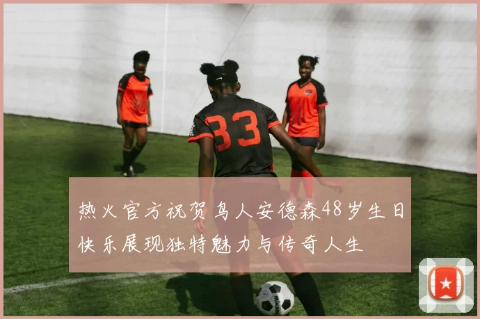 热火官方祝贺鸟人安德森48岁生日快乐展现独特魅力与传奇人生
