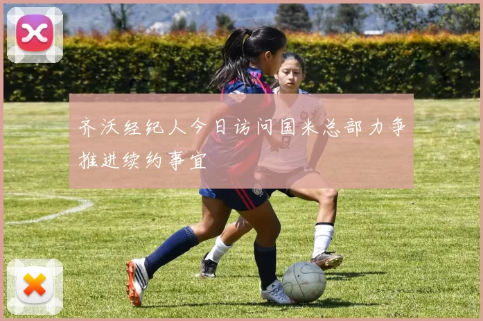 齐沃经纪人今日访问国米总部力争推进续约事宜