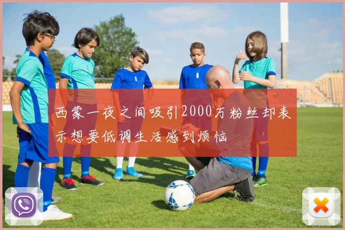 西蒙一夜之间吸引2000万粉丝却表示想要低调生活感到烦恼