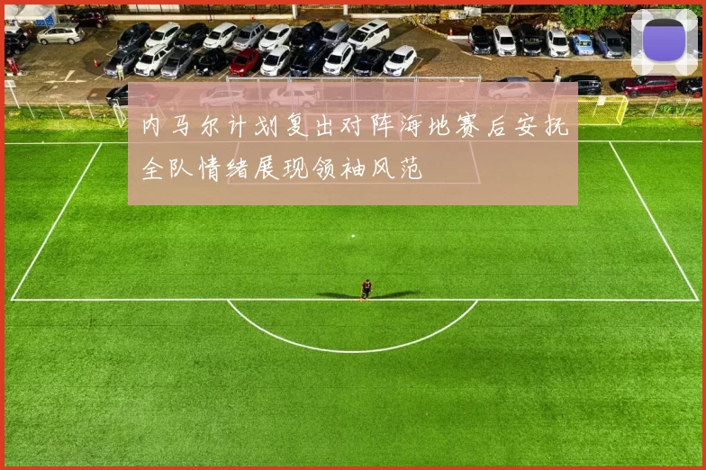 内马尔计划复出对阵海地赛后安抚全队情绪展现领袖风范