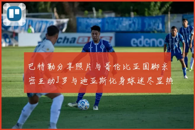 巴特勒分享照片与哥伦比亚国脚亲密互动J罗与迪亚斯化身球迷尽显热情