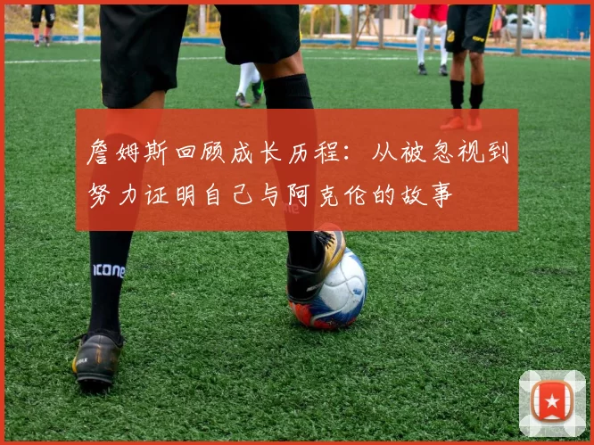 詹姆斯回顾成长历程：从被忽视到努力证明自己与阿克伦的故事