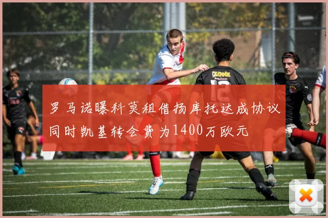 罗马诺曝科莫租借扬库托达成协议同时凯基转会费为1400万欧元